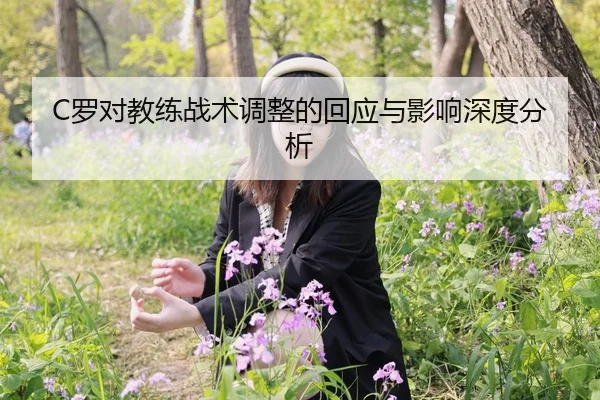 C罗对教练战术调整的回应与影响深度分析